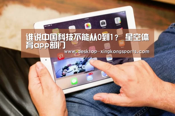谁说中国科技不能从0到1?_星空体育app部门(图2) 星空体育app