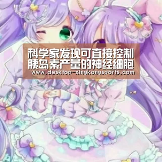 科学家发现可直接控制胰岛素产量的神经细胞|星空体育app公司(图2) 星空体育app